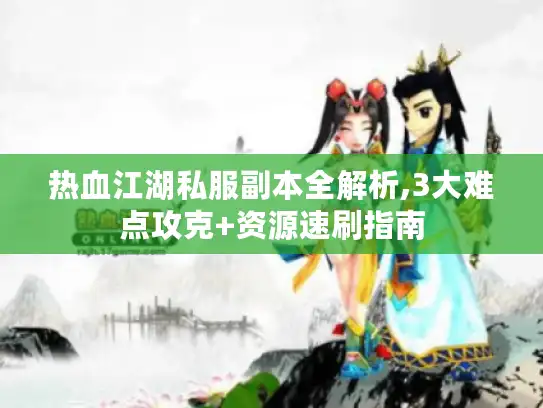 热血江湖私服副本全解析,3大难点攻克+资源速刷指南