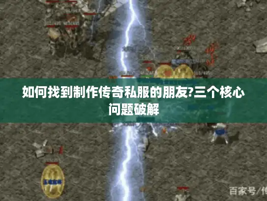 如何找到制作传奇私服的朋友?三个核心问题破解