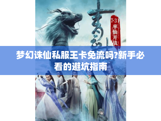 梦幻诛仙私服王卡免流吗?新手必看的避坑指南 梦幻诛仙私服王卡免流吗?新手必看的避坑指南