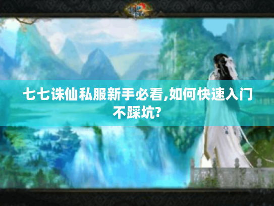 七七诛仙私服新手必看,如何快速入门不踩坑?