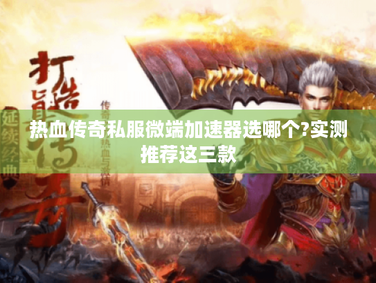 热血传奇私服微端加速器选哪个?实测推荐这三款 热血传奇私服微端加速器选哪个?实测推荐这三款