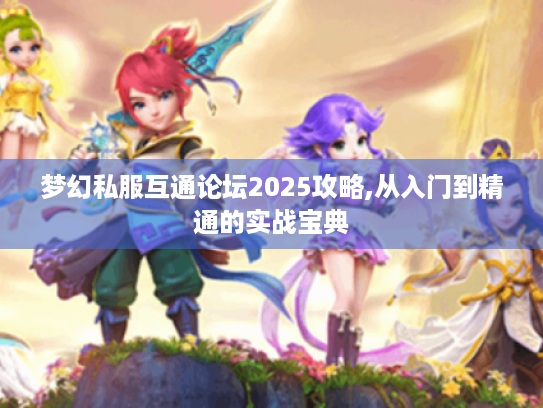 梦幻私服互通论坛2025攻略,从入门到精通的实战宝典 梦幻私服互通论坛2025攻略,从入门到精通的实战宝典