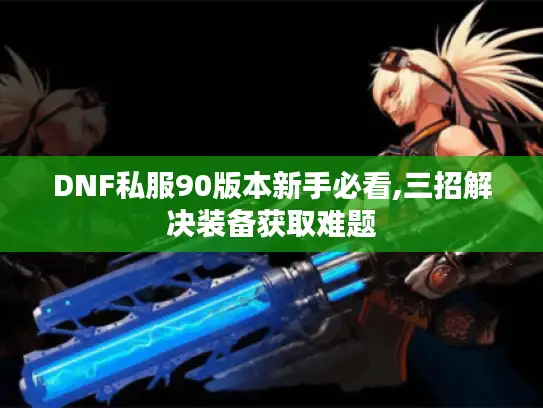 DNF私服90版本新手必看,三招解决装备获取难题