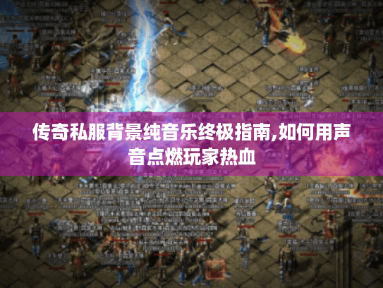 传奇私服背景纯音乐终极指南,如何用声音点燃玩家热血 传奇私服背景纯音乐终极指南,如何用声音点燃玩家热血