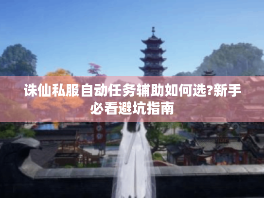 诛仙私服自动任务辅助如何选?新手必看避坑指南 诛仙私服自动任务辅助如何选?新手必看避坑指南