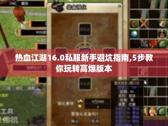 热血江湖16.0私服新手避坑指南,5步教你玩转高爆版本 热血江湖16.0私服新手避坑指南,5步教你玩转高爆版本