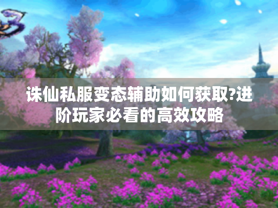 诛仙私服变态辅助如何获取?进阶玩家必看的高效攻略