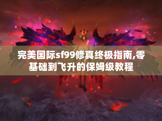 完美国际sf99修真终极指南,零基础到飞升的保姆级教程 完美国际sf99修真终极指南,零基础到飞升的保姆级教程