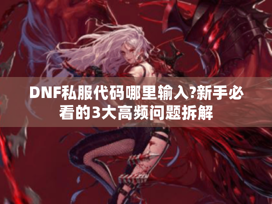 DNF私服代码哪里输入?新手必看的3大高频问题拆解 DNF私服代码哪里输入?新手必看的3大高频问题拆解