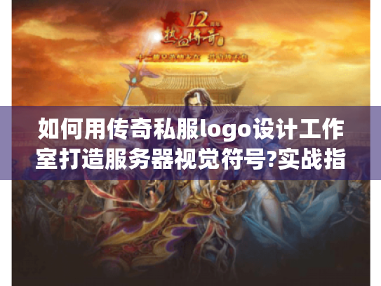 如何用传奇私服logo设计工作室打造服务器视觉符号?实战指南揭秘