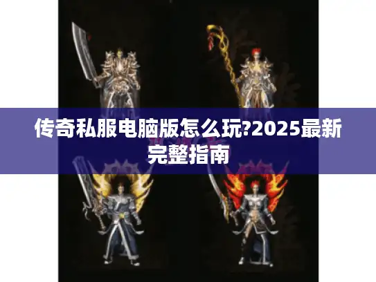 传奇私服电脑版怎么玩?2025最新完整指南