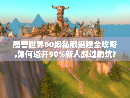 魔兽世界60级私服搭建全攻略,如何避开90%新人踩过的坑?