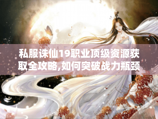 私服诛仙19职业顶级资源获取全攻略,如何突破战力瓶颈? 私服诛仙19职业顶级资源获取全攻略,如何突破战力瓶颈?