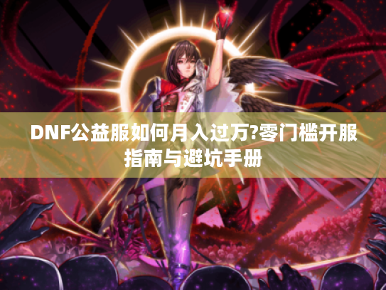 DNF公益服如何月入过万?零门槛开服指南与避坑手册 DNF公益服如何月入过万?零门槛开服指南与避坑手册