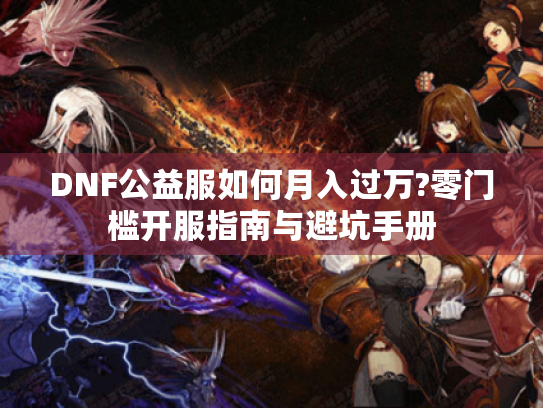 DNF公益服如何月入过万?零门槛开服指南与避坑手册 DNF公益服如何月入过万?零门槛开服指南与避坑手册