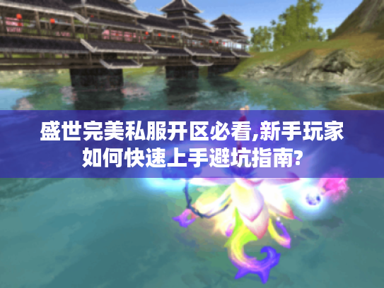 盛世完美私服开区必看,新手玩家如何快速上手避坑指南? 盛世完美私服开区必看,新手玩家如何快速上手避坑指南?