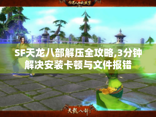 SF天龙八部解压全攻略,3分钟解决安装卡顿与文件报错 SF天龙八部解压全攻略,3分钟解决安装卡顿与文件报错