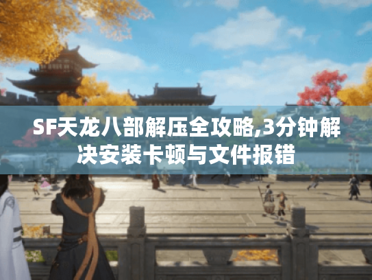 SF天龙八部解压全攻略,3分钟解决安装卡顿与文件报错 SF天龙八部解压全攻略,3分钟解决安装卡顿与文件报错