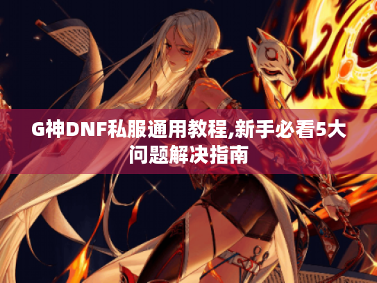 G神DNF私服通用教程,新手必看5大问题解决指南