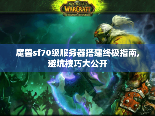 魔兽sf70级服务器搭建终极指南,避坑技巧大公开 魔兽sf70级服务器搭建终极指南,避坑技巧大公开