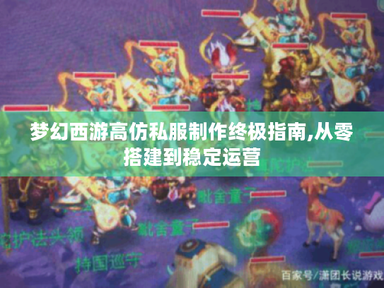 梦幻西游高仿私服制作终极指南,从零搭建到稳定运营 梦幻西游高仿私服制作终极指南,从零搭建到稳定运营