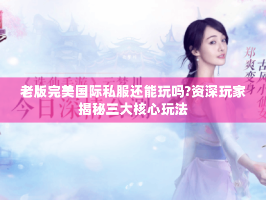 老版完美国际私服还能玩吗?资深玩家揭秘三大核心玩法 老版完美国际私服还能玩吗?资深玩家揭秘三大核心玩法