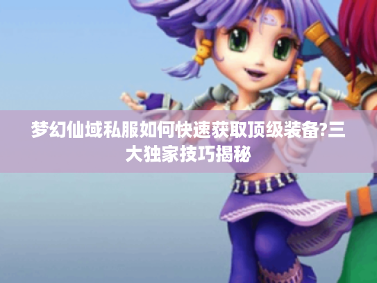 梦幻仙域私服如何快速获取顶级装备?三大独家技巧揭秘 梦幻仙域私服如何快速获取顶级装备?三大独家技巧揭秘