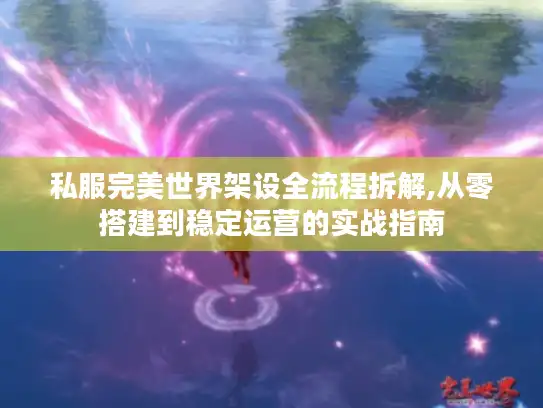 私服完美世界架设全流程拆解,从零搭建到稳定运营的实战指南 私服完美世界架设全流程拆解,从零搭建到稳定运营的实战指南