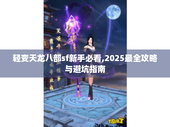 轻变天龙八部sf新手必看,2025最全攻略与避坑指南 轻变天龙八部sf新手必看,2025最全攻略与避坑指南