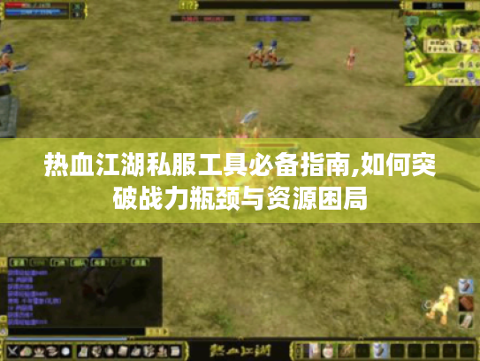 热血江湖私服工具必备指南,如何突破战力瓶颈与资源困局 热血江湖私服工具必备指南,如何突破战力瓶颈与资源困局