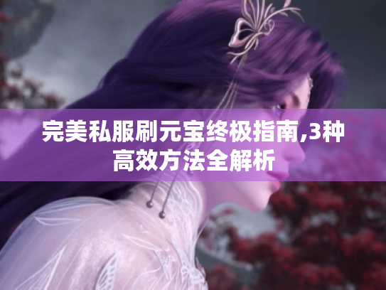 完美私服刷元宝终极指南,3种高效方法全解析 完美私服刷元宝终极指南,3种高效方法全解析