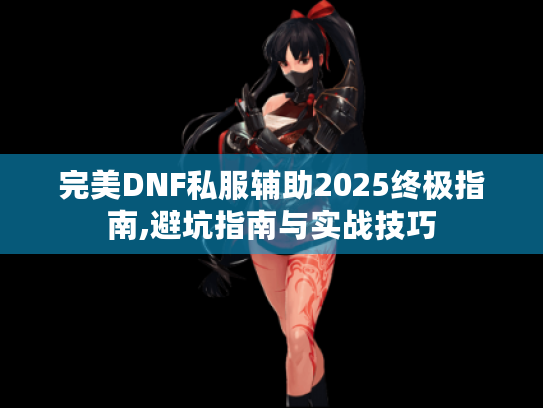 完美DNF私服辅助2025终极指南,避坑指南与实战技巧 完美DNF私服辅助2025终极指南,避坑指南与实战技巧
