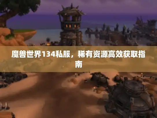 魔兽世界134私服，稀有资源高效获取指南