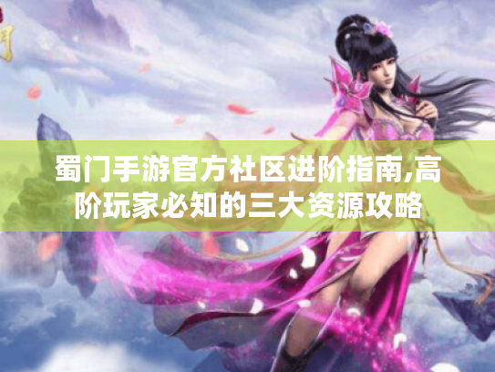 蜀门手游官方社区进阶指南,高阶玩家必知的三大资源攻略 蜀门手游官方社区进阶指南,高阶玩家必知的三大资源攻略