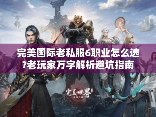 完美国际老私服6职业怎么选?老玩家万字解析避坑指南