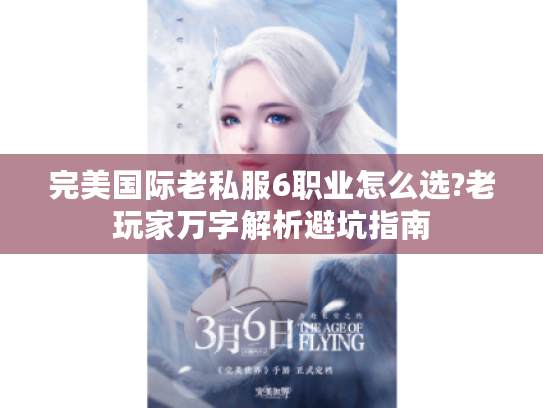 完美国际老私服6职业怎么选?老玩家万字解析避坑指南