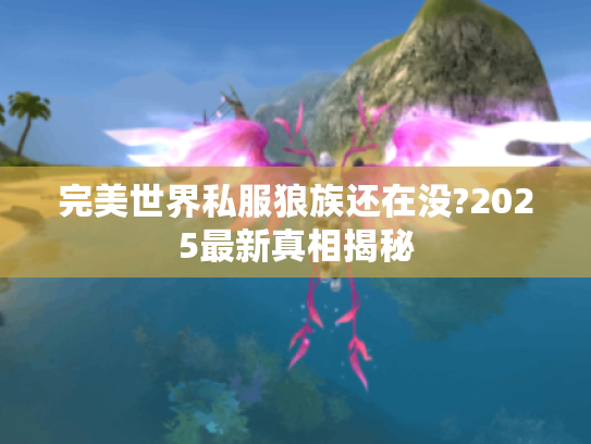 完美世界私服狼族还在没?2025最新真相揭秘