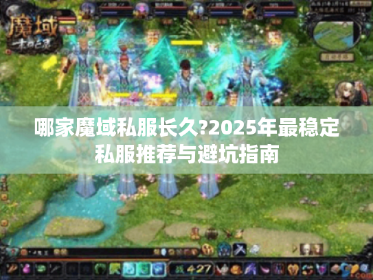哪家魔域私服长久?2025年最稳定私服推荐与避坑指南 哪家魔域私服长久?2025年最稳定私服推荐与避坑指南