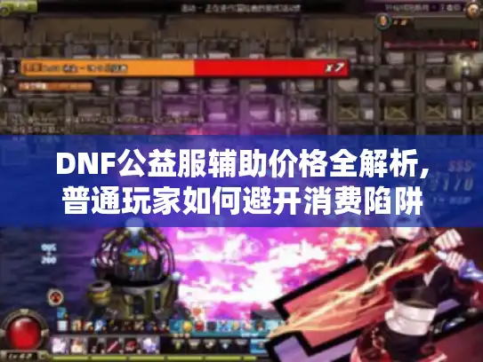 DNF公益服辅助价格全解析,普通玩家如何避开消费陷阱