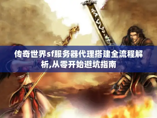 传奇世界sf服务器代理搭建全流程解析,从零开始避坑指南