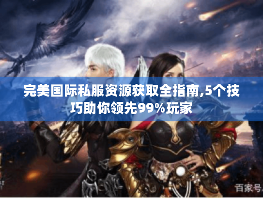 完美国际私服资源获取全指南,5个技巧助你领先99%玩家 完美国际私服资源获取全指南,5个技巧助你领先99%玩家