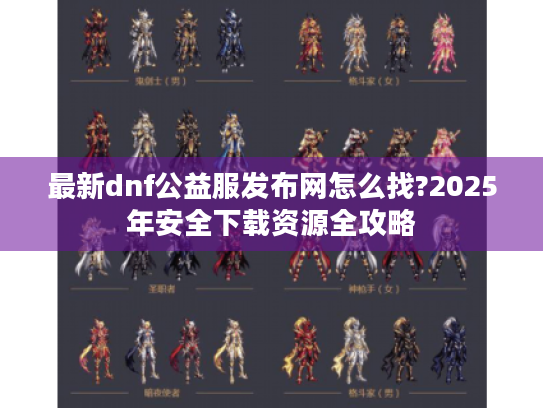 最新dnf公益服发布网怎么找?2025年安全下载资源全攻略 最新dnf公益服发布网怎么找?2025年安全下载资源全攻略