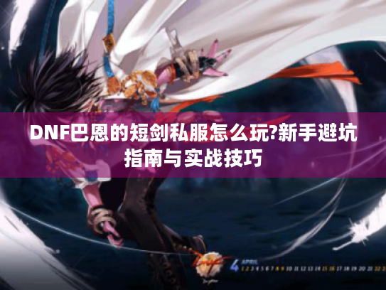 DNF巴恩的短剑私服怎么玩?新手避坑指南与实战技巧 DNF巴恩的短剑私服怎么玩?新手避坑指南与实战技巧