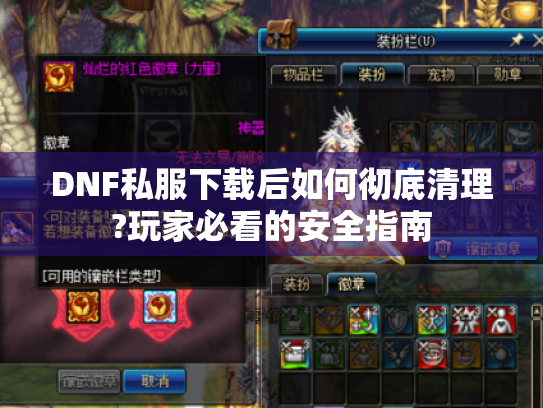 DNF私服下载后如何彻底清理?玩家必看的安全指南 DNF私服下载后如何彻底清理?玩家必看的安全指南
