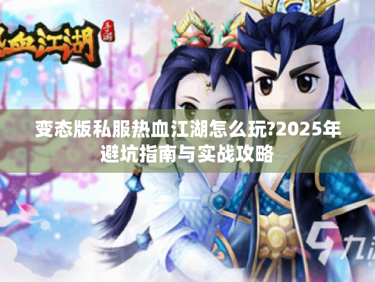 变态版私服热血江湖怎么玩?2025年避坑指南与实战攻略