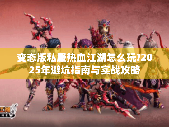 变态版私服热血江湖怎么玩?2025年避坑指南与实战攻略
