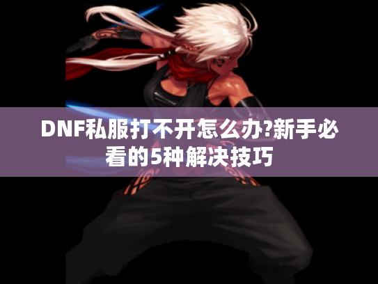 DNF私服打不开怎么办?新手必看的5种解决技巧 DNF私服打不开怎么办?新手必看的5种解决技巧