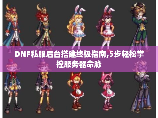 DNF私服后台搭建终极指南,5步轻松掌控服务器命脉 DNF私服后台搭建终极指南,5步轻松掌控服务器命脉