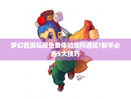 梦幻西游私服免费体验如何避坑?新手必看5大技巧 梦幻西游私服免费体验如何避坑?新手必看5大技巧