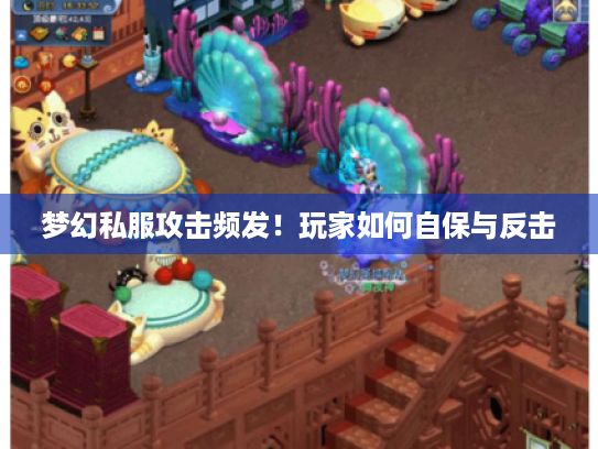 梦幻私服攻击频发!玩家如何自保与反击 梦幻私服攻击频发!玩家如何自保与反击